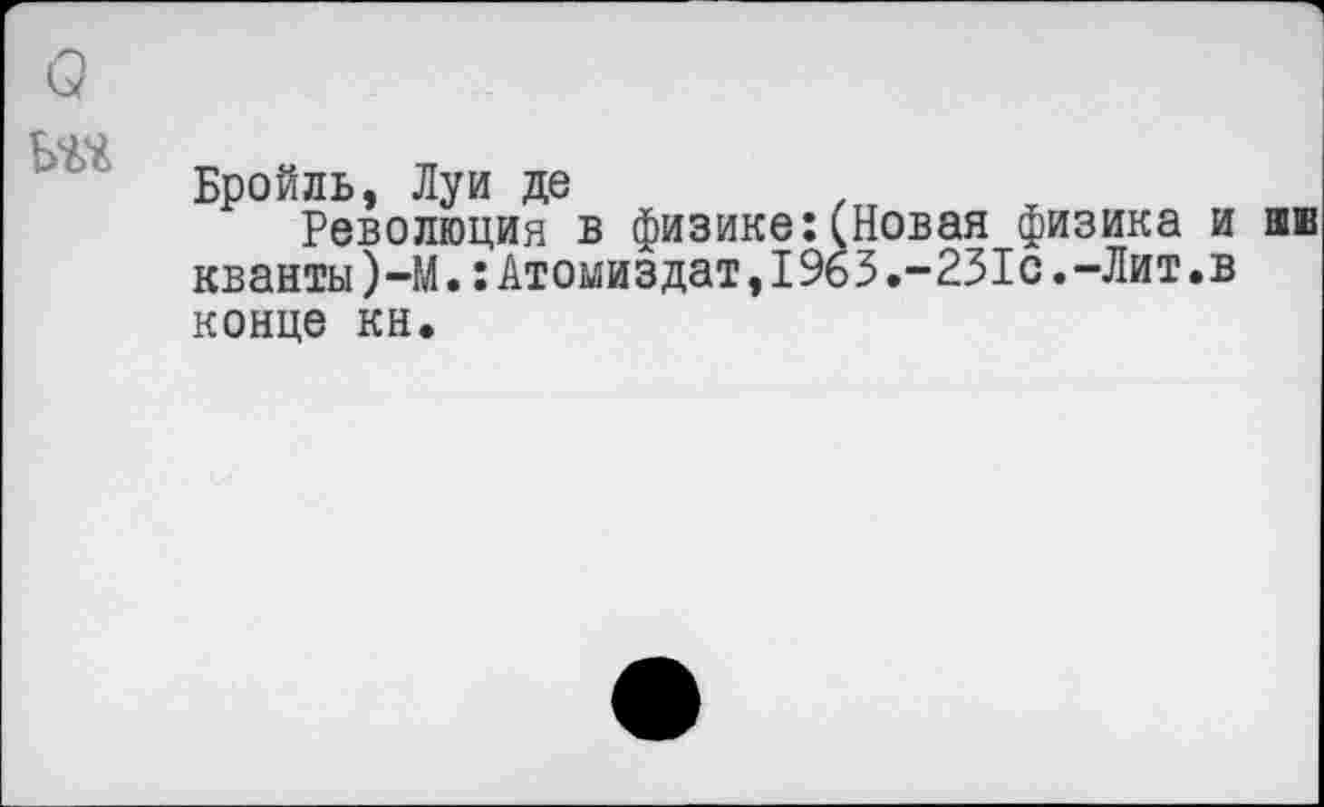 ﻿Б%4
Бройль, Луи де
Революция в физике: (Новая физика и нив кванты)-М.:Атомиздат,1963.-231с.-Лит.в конце кн.